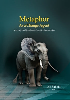 Metaphor as a Change Agent: Application of Metaphors in Cognitive Restructuring by Sahebi, Ali