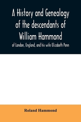 A history and genealogy of the descendants of William Hammond of London, England, and his wife Elizabeth Penn: through their son Benjamin of Sandwich by Hammond, Roland