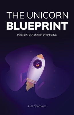 The Unicorn Blueprint: Building the DNA of Billion-Dollar Startups by Goncalves, Luis