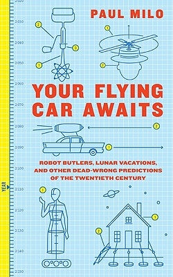 Your Flying Car Awaits: Robot Butlers, Lunar Vacations, and Other Dead-Wrong Predictions of the Twentieth Century by Milo, Paul