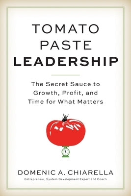 Tomato Paste Leadership: The Secret Sauce to Growth, Profit, and Time for What Matters by Chiarella, Domenic A.