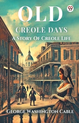 Old Creole Days A Story Of Creole Life by Cable, George Washington
