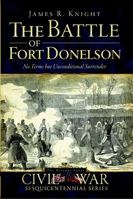 The Battle of Fort Donelson: No Terms But Unconditional Surrender by Knight, James R.