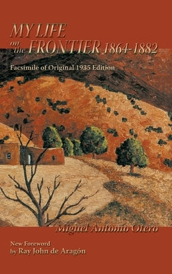 My Life on the Frontier, 1864-1882: Facsimile of Original 1935 Edition; New Foreword by Ray John de Aragon by Otero, Miguel Antonio