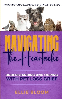 Navigating the Heartache: Understanding and Coping with Pet Loss Grief: Understan by Bloom, Ellie