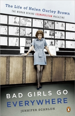 Bad Girls Go Everywhere: The Life of Helen Gurley Brown, the Woman Behind Cosmopolitan Magazine by Scanlon, Jennifer