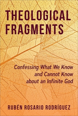 Theological Fragments: Confessing What We Know and Cannot Know about an Infinite God by RodrÃ­guez, RubÃ©n Rosario