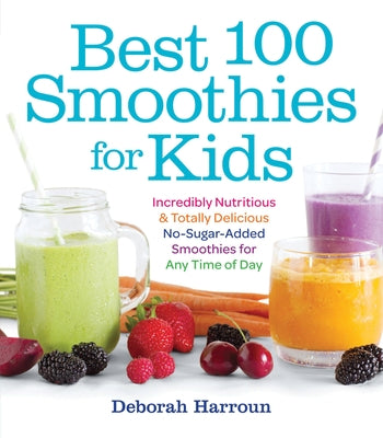 Best 100 Smoothies for Kids: Incredibly Nutritious and Totally Delicious No-Sugar-Added Smoothies for Any Time of Day by Harroun, Deborah