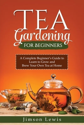 Tea Gardening for Beginners: A Complete Beginner's Guide to Learn to Grow and Brew Your Own Tea at Home by Lewis, Jimson