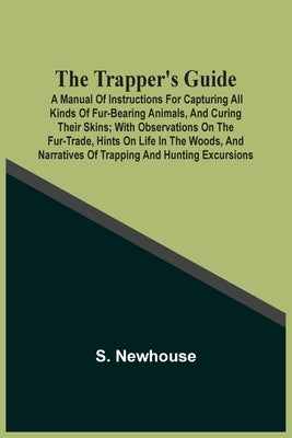 The Trapper'S Guide: A Manual Of Instructions For Capturing All Kinds Of Fur-Bearing Animals, And Curing Their Skins; With Observations On The Fur-Tra by Newhouse, S.