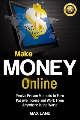 Make Money Online: Twelve Proven Methods to Earn Passive Income and Work From Anywhere in the World by Lane, Max