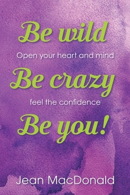 Be Wild, Be Crazy, Be You!: Open your Heart and Mind. Feel the Confidence. by MacDonald, Jean