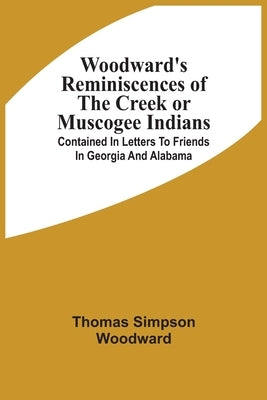 Woodward'S Reminiscences Of The Creek Or Muscogee Indians: Contained In Letters To Friends In Georgia And Alabama by Woodward, Thomas Simpson