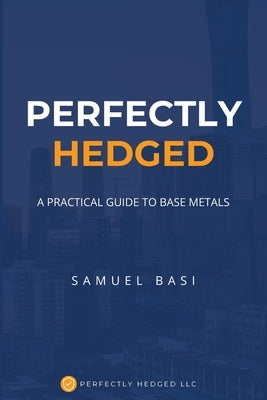 Perfectly Hedged: A Practical Guide To Base Metals by Basi, Samuel