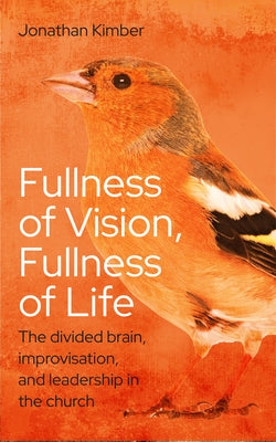 Fullness of Vision, Fullness of Life: The Divided Brain, Improvisation, and Leadership in the Church by Kimber, Jonathan