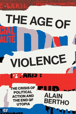 The Age of Violence: The Crisis of Political Action and the End of Utopia by Bertho, Alain