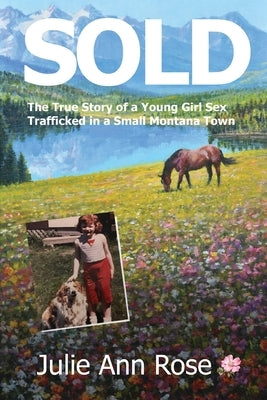 Sold: The True Story of A Young Girl sex trafficked in a small Montana Town by Rose, Julie Ann