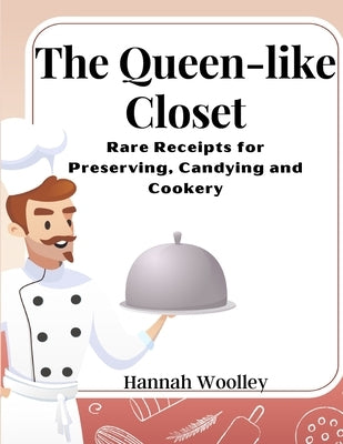 The Queen-like Closet: Rare Receipts for Preserving, Candying and Cookery by Hannah Woolley