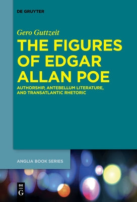 The Figures of Edgar Allan Poe: Authorship, Antebellum Literature, and Transatlantic Rhetoric by Guttzeit, Gero