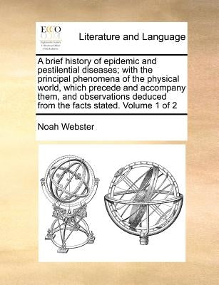 A Brief History of Epidemic and Pestilential Diseases; With the Principal Phenomena of the Physical World, Which Precede and Accompany Them, and Obser by Webster, Noah