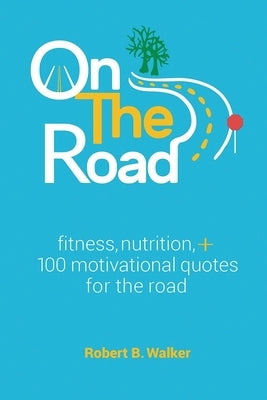 On the Road: Fitness, Nutrition, + 100 Motivational Quotes for the Road by Walker, Robert B.