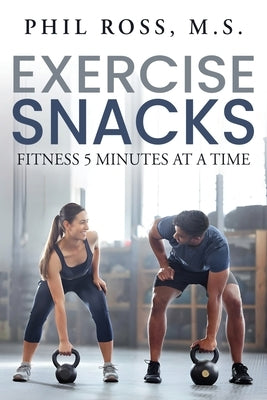 Exercise Snacks: Fitness 5 Minutes at a Time by Ross, M. S. Phil