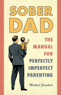 Sober Dad: The Manual for Perfectly Imperfect Parenting by Graubart, Michael