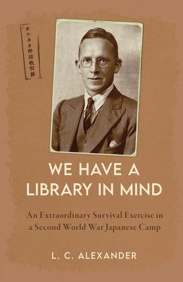 'We Have a Library in Mind': An Extraordinary Survival Exercise in a WWII Japanese Camp by Alexander, Lucy