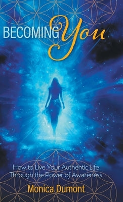 Becoming YOU: How to Live Your Authentic Life Through the Power of Awareness by Dumont, Monica