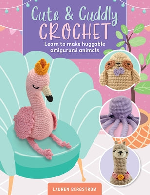 Cute & Cuddly Crochet: Learn to Make Huggable Amigurumi Animals by Bergstrom, Lauren