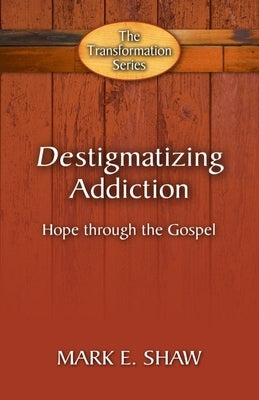Destigmatizing Addiction: Hope Through the Gospel by Shaw, Mark E.