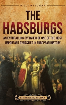 The Habsburgs: An Enthralling Overview of One of The Most Important Dynasties in European History by Wellman, Billy