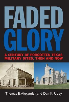 Faded Glory: A Century of Forgotten Military Sites in Texas, Then and Now Volume 25 by Alexander, Thomas E.