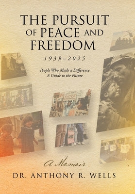 The Pursuit of Peace and Freedom 1939-2025 People Who Made a Difference A Guide to the Future: A Memoir by Wells, Anthony R.