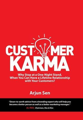 Customer Karma: Why Stop at a One-Night Stand, When You Can Have a Lifetime Relationship with Your Customers? by Arjun Sen