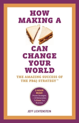 How Making a Sandwich Can Change Your World: The Amazing Success of the PB&J Strategy by Lichtenstein, Jeff