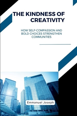 The Kindness of Creativity, How Self-Compassion and Bold Choices Strengthen Communities by Joseph, Emmanuel
