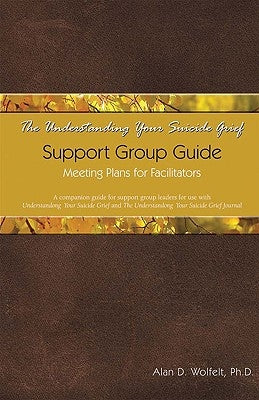 The Understanding Your Suicide Grief Support Group Guide: Meeting Plans for Facilitators by Wolfelt, Alan D.