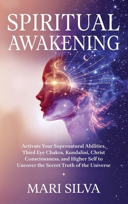 Spiritual Awakening: Activate Your Supernatural Abilities, Third Eye Chakra, Kundalini, Christ Consciousness, and Higher Self to Uncover the Secret Tr by Silva, Mari