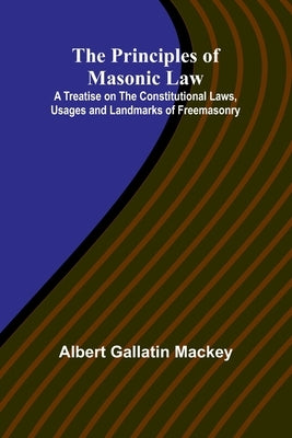 The Principles of Masonic Law; A Treatise on the Constitutional Laws, Usages and Landmarks of Freemasonry by Gallatin Mackey, Albert
