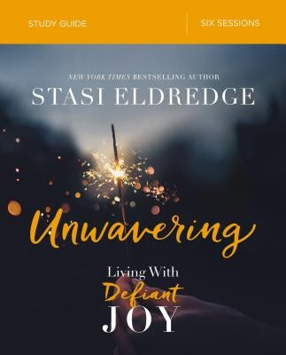 Unwavering Bible Study Guide: Living with Defiant Joy by Eldredge, Stasi