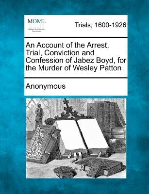 An Account of the Arrest, Trial, Conviction and Confession of Jabez Boyd, for the Murder of Wesley Patton by Anonymous