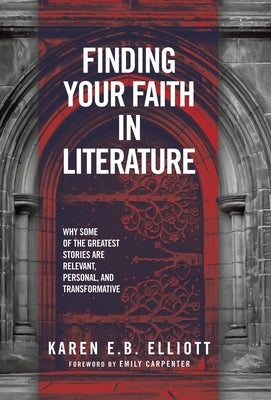 Finding Your Faith in Literature: Why Some of the Greatest Stories are Relevant, Personal, and Transformative by Elliott, Karen E. B.