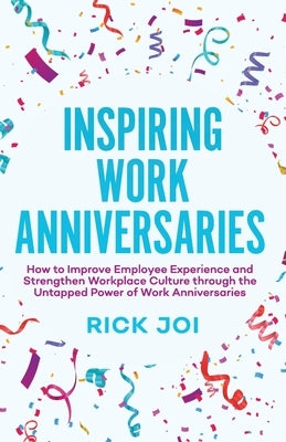 Inspiring Work Anniversaries: How to Improve Employee Experience and Strengthen Workplace Culture through the Untapped Power of Work Anniversaries by Joi, Rick