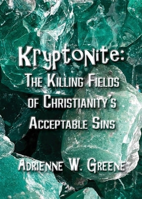 Kryptonite: The Killing Fields of Christianity's Acceptable Sins by Greene, Adrienne W.