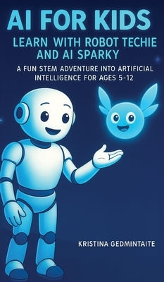 AI for Kids: Learn with Robot Techie and AI Sparky: A Fun STEM Adventure into Artificial Intelligence for Ages 5-12 by Gedmintaite, Kristina