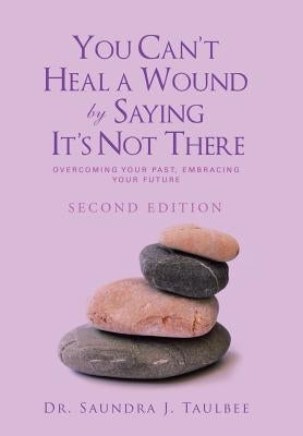 You Can't Heal a Wound by Saying It's Not There: Overcoming Your Past, Embracing Your Future by Taulbee, Saundra J.