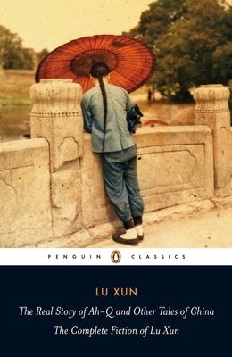 The Real Story of Ah-Q and Other Tales of China: The Complete Fiction of Lu Xun by Xun, Lu