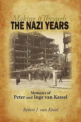 Making It Through the Nazi Years Memoirs of Peter and Inge Van Kessel by Robert J. Van Kessel, J. Van Kessel