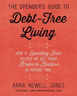 The Spender's Guide to Debt-Free Living: How a Spending Fast Helped Me Get from Broke to Badass in Record Time by Jones, Anna Newell